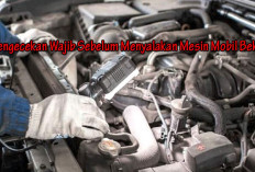 5 Pengecekan Wajib Sebelum Menyalakan Mesin Mobil Bekas, Jangan Sampai Rugi di Kemudian Hari!